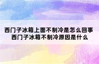 西门子冰箱上面不制冷是怎么回事 西门子冰箱不制冷原因是什么